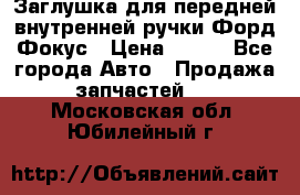 Заглушка для передней внутренней ручки Форд Фокус › Цена ­ 200 - Все города Авто » Продажа запчастей   . Московская обл.,Юбилейный г.